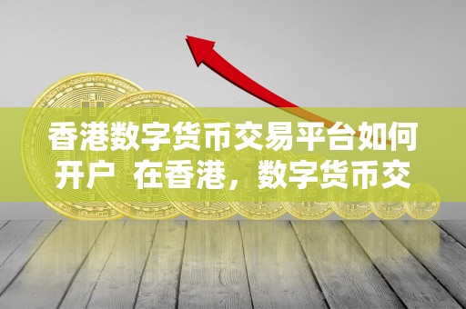 香港数字货币开户指南：如何选择适合的比特币、以太坊等数字货币及交易平台