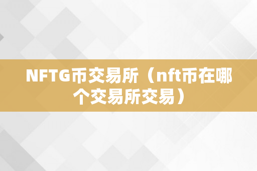 NFTG币交易必知：那些支持其交易的知名区块链交易所介绍