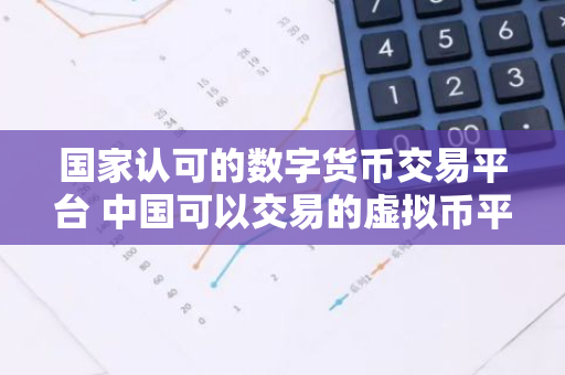 欧意最新版本APP下载：中国国家认可的数字货币交易平台及监管政策解析